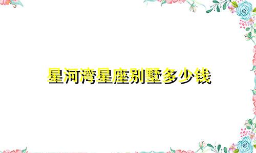 星河湾星座别墅多少钱