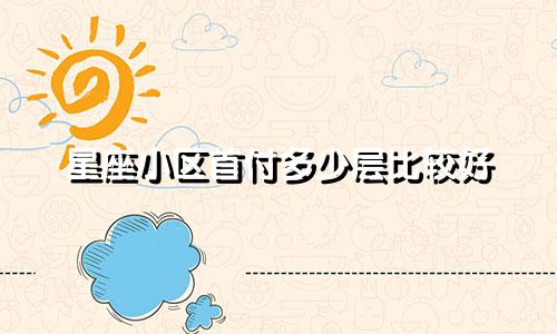 星座小区首付多少层比较好