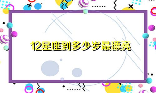 12星座到多少岁最漂亮