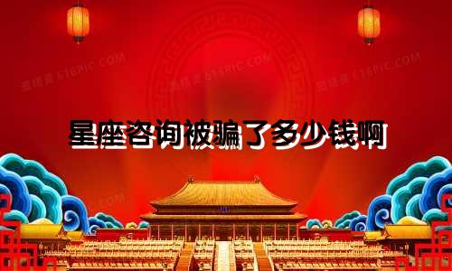 星座咨询被骗了多少钱啊