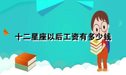 十二星座以后工资有多少钱