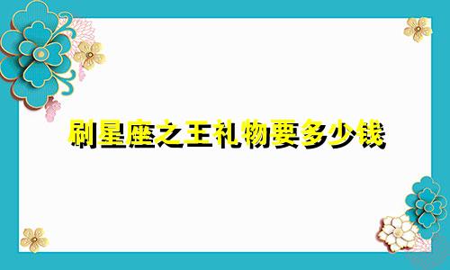 刷星座之王礼物要多少钱