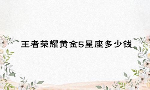 王者荣耀黄金5星座多少钱