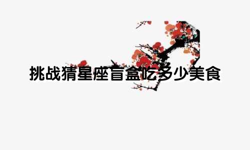 挑战猜星座盲盒吃多少美食