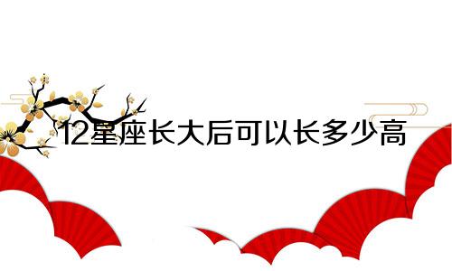 12星座长大后可以长多少高