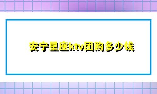 安宁星座ktv团购多少钱