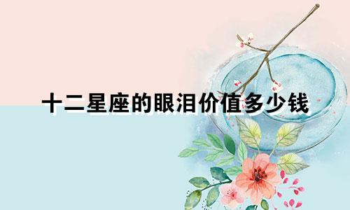 十二星座的眼泪价值多少钱