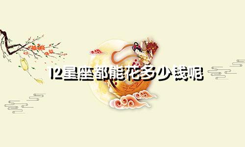 12星座都能花多少钱呢