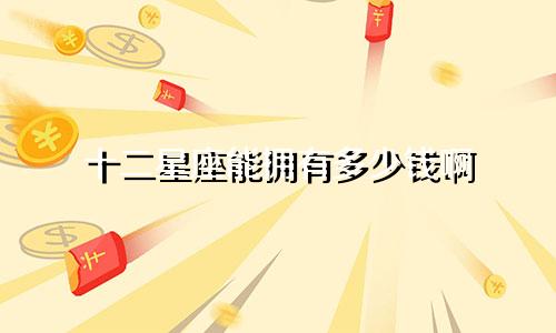 十二星座能拥有多少钱啊
