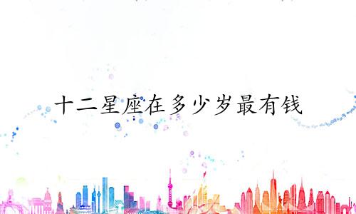 十二星座在多少岁最有钱