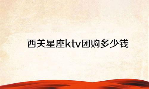 西关星座ktv团购多少钱