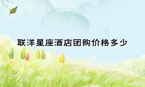 联洋星座酒店团购价格多少