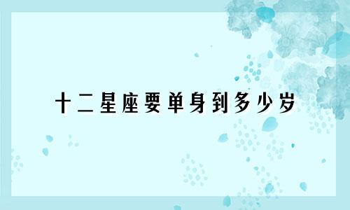十二星座要单身到多少岁