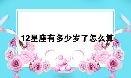 12星座有多少岁了怎么算