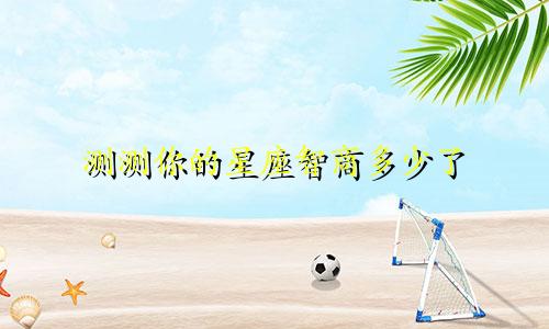 测测你的星座智商多少了
