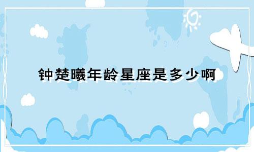 钟楚曦年龄星座是多少啊