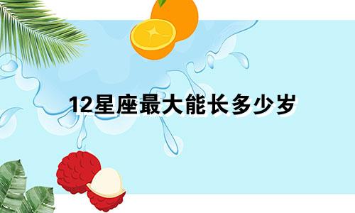 12星座最大能长多少岁