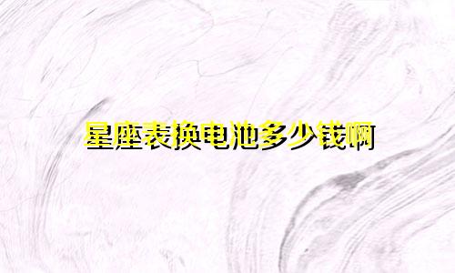 星座表换电池多少钱啊