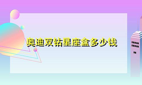 奥迪双钻星座盒多少钱