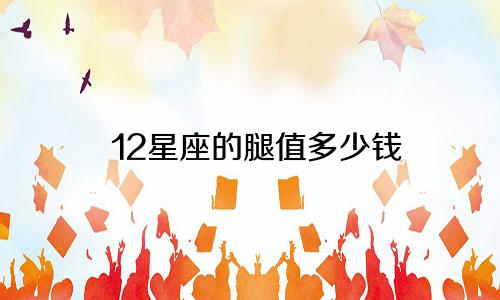12星座的腿值多少钱