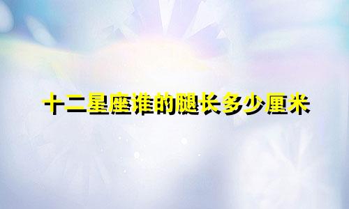 十二星座谁的腿长多少厘米