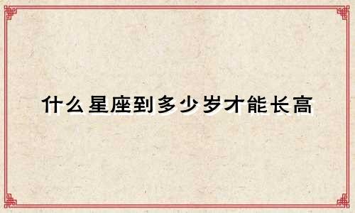 什么星座到多少岁才能长高