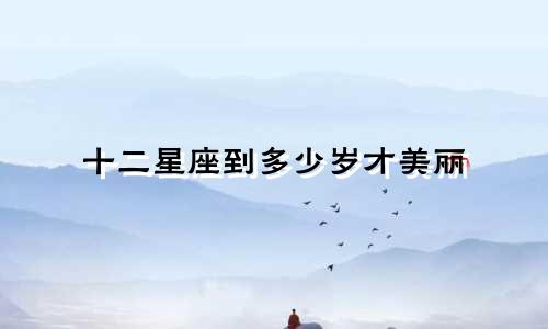 十二星座到多少岁才美丽
