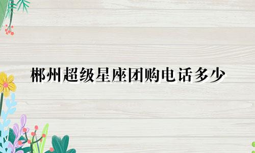 郴州超级星座团购电话多少