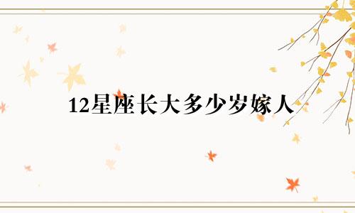 12星座长大多少岁嫁人