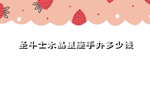 圣斗士水晶星座手办多少钱