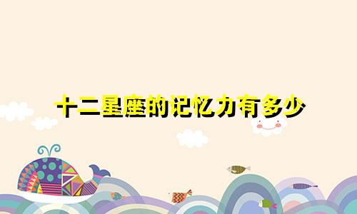 十二星座的记忆力有多少