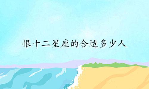 恨十二星座的合适多少人