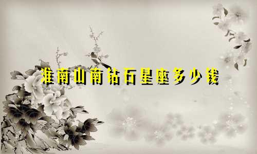 淮南山南钻石星座多少钱