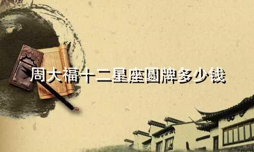 周大福十二星座圆牌多少钱