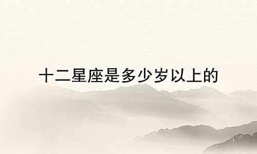 十二星座是多少岁以上的
