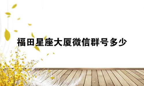 福田星座大厦微信群号多少