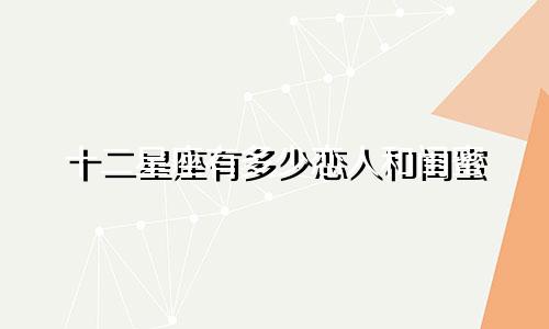 十二星座有多少恋人和闺蜜