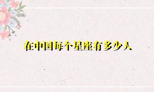 在中国每个星座有多少人