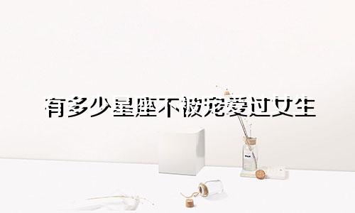 有多少星座不被宠爱过女生