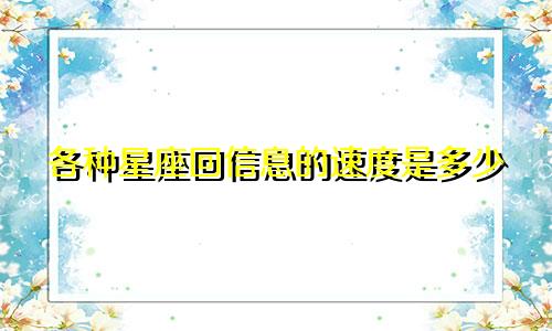 各种星座回信息的速度是多少