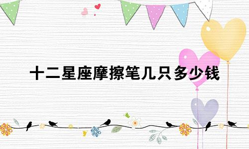 十二星座摩擦笔几只多少钱