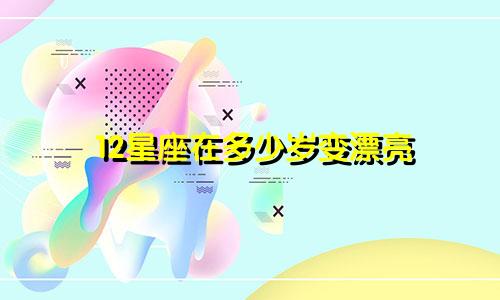 12星座在多少岁变漂亮