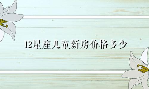 12星座儿童新房价格多少