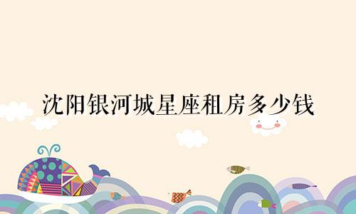 沈阳银河城星座租房多少钱