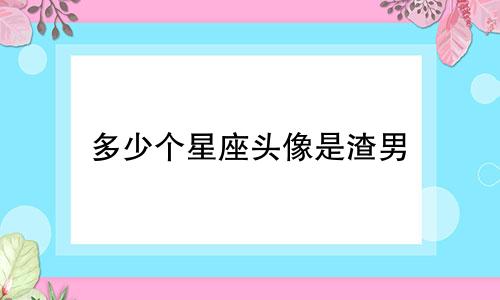 多少个星座头像是渣男
