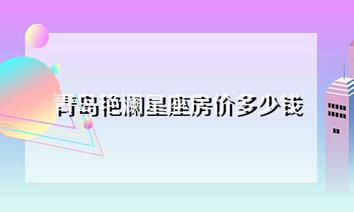 青岛艳澜星座房价多少钱