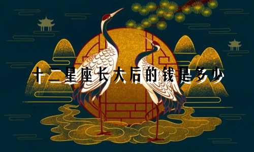 十二星座长大后的钱是多少