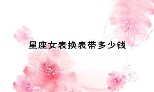 星座女表换表带多少钱