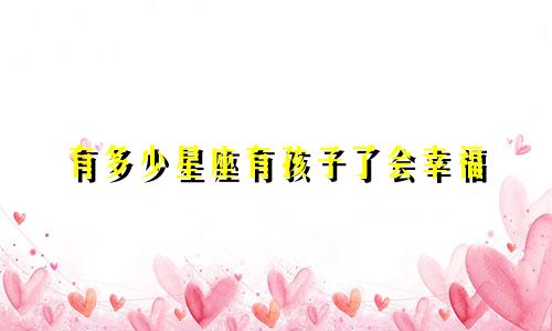 有多少星座有孩子了会幸福