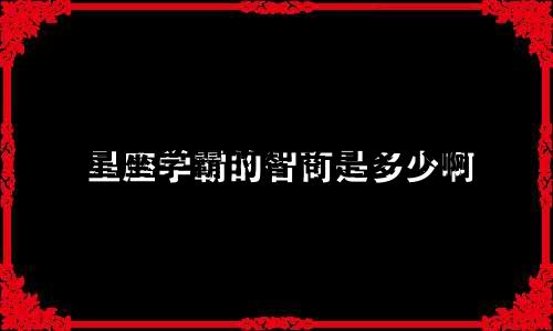 星座学霸的智商是多少啊